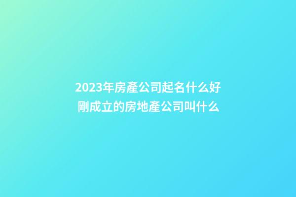 2023年房產公司起名什么好 剛成立的房地產公司叫什么-第1張-公司起名-玄機派